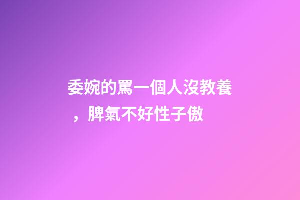 委婉的罵一個人沒教養，脾氣不好性子傲